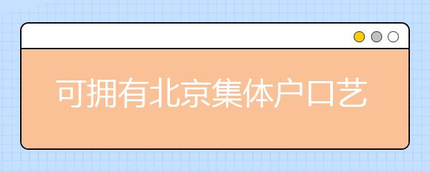 可擁有北京集體戶口藝術(shù)類學(xué)校說明，非京籍高考家長重點(diǎn)關(guān)注