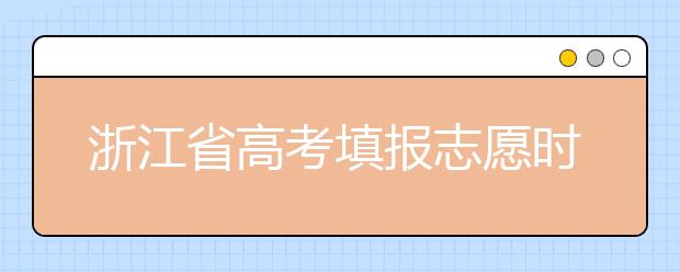 浙江省高考填報(bào)志愿時(shí)間以及招生錄取辦法