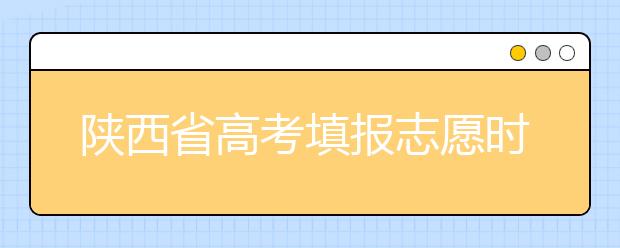 陜西省高考填報(bào)志愿時間以及招生錄取辦法