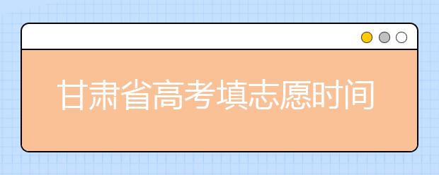 甘肅省高考填志愿時(shí)間是什么時(shí)候？為您整理甘肅生高考填報(bào)志愿時(shí)間以及招生辦法