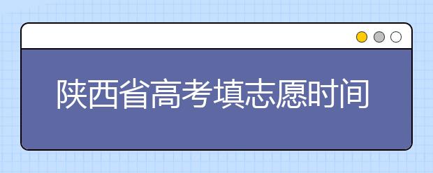 陜西省高考填志愿時間是什么時候？為您整理陜西生高考填報(bào)志愿時間以及招生辦法