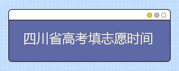 四川省高考填志愿時(shí)間是什么時(shí)候？為您整理四川省高考填報(bào)志愿時(shí)間以及招生辦法