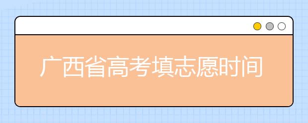 廣西省高考填志愿時間是什么時候？為您整理廣西省高考填報志愿時間以及招生辦法