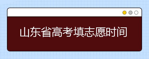 山東省高考填志愿時(shí)間是什么時(shí)候？為您整理山東省高考填報(bào)志愿時(shí)間以及招生辦法