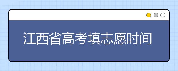 江西省高考填志愿時(shí)間是什么時(shí)候？為您整理江西省高考填報(bào)志愿時(shí)間以及招生辦法