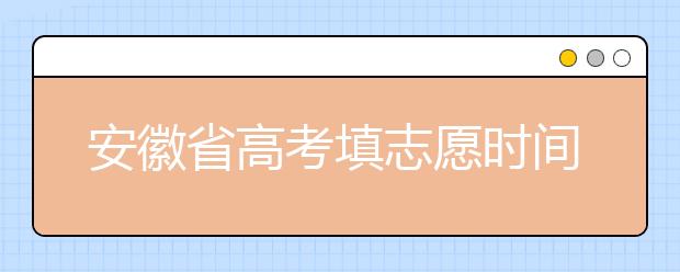 安徽省高考填志愿時間是什么時候？為您整理安徽省高考填報志愿時間以及招生辦法