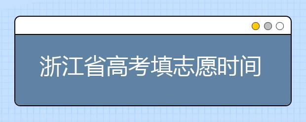 浙江省高考填志愿時(shí)間是什么時(shí)候？為您整理浙江省高考填報(bào)志愿時(shí)間以及招生辦法