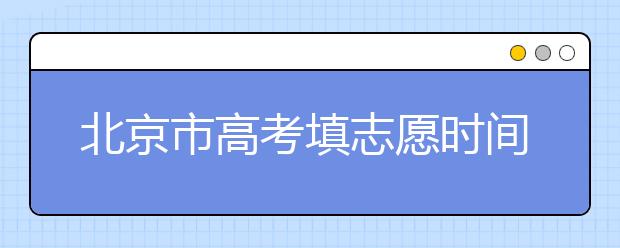 北京市高考填志愿時(shí)間是什么時(shí)候？為您整理北京市高考填報(bào)志愿時(shí)間以及招生辦法