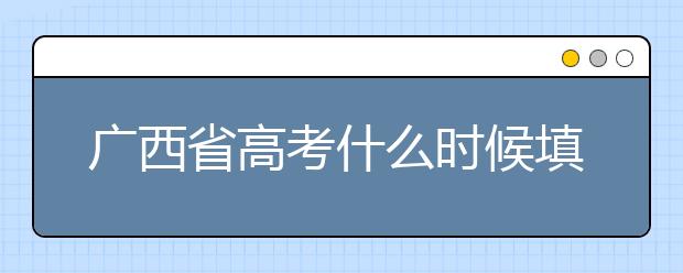 廣西省高考什么時候填志愿？廣西有哪些大學(xué)？