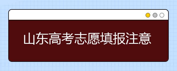 山東高考志愿填報(bào)注意事項(xiàng)，山東志愿填報(bào)規(guī)則