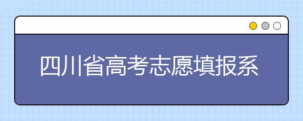 四川省高考志愿填報(bào)系統(tǒng)入口，四川考生如何填報(bào)高考志愿？