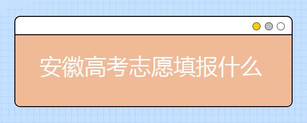 安徽高考志愿填報什么時候？附安徽省高考志愿填報指南