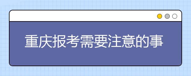 重慶報(bào)考需要注意的事項(xiàng)，希望能對(duì)您有所幫助！