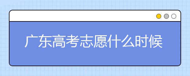 廣東高考志愿什么時(shí)候填報(bào)？廣東有哪些大學(xué)值得報(bào)考？