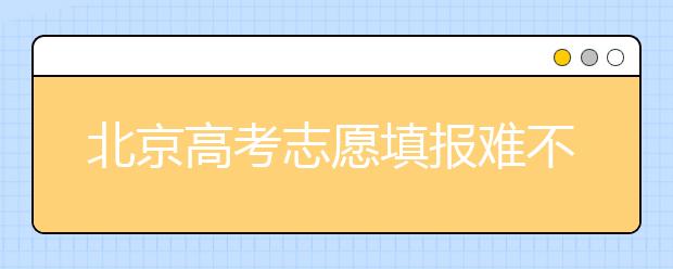 北京高考志愿填報(bào)難不難？今年該怎么進(jìn)行志愿填報(bào)？