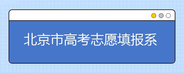 北京市高考志愿填報(bào)系統(tǒng)入口，新高考如何進(jìn)行志愿填報(bào)？