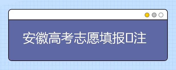 安徽高考志愿填報?注意事項，為您支招！