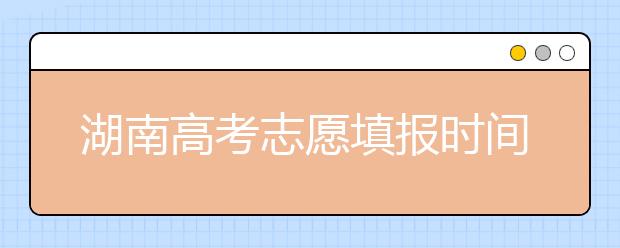 湖南高考志愿填報(bào)時間，先人一步搶先看