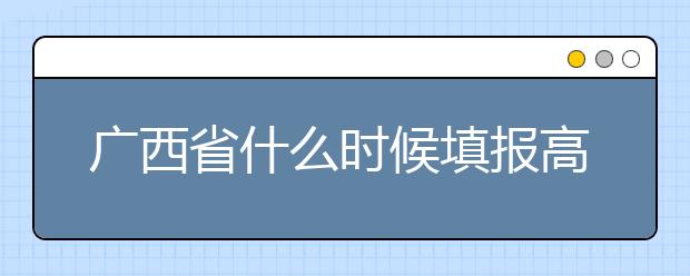 廣西省什么時候填報高考志愿？為您介紹廣西省志愿設(shè)置！