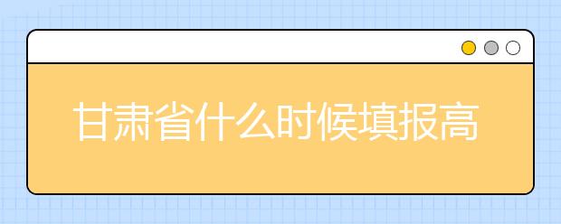 甘肅省什么時(shí)候填報(bào)高考志愿？為您介紹甘肅省志愿設(shè)置！