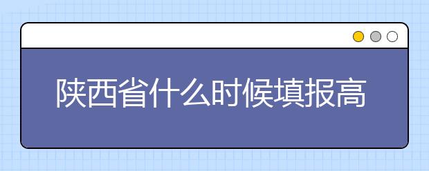 陜西省什么時候填報(bào)高考志愿？把握這些辦法，教你更好的報(bào)取志愿