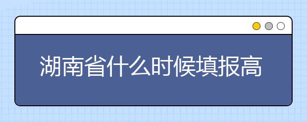 湖南省什么時候填報(bào)高考志愿？需要注意哪些事項(xiàng)？