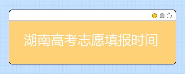 湖南高考志愿填報(bào)時間？要想填報(bào)好志愿，以下幾點(diǎn)必須注意！