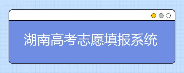 湖南高考志愿填報(bào)系統(tǒng)入口，湖南省志愿填報(bào)到底應(yīng)該怎么填？