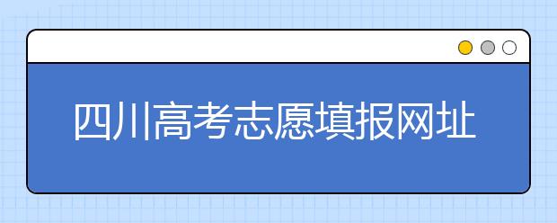 四川高考志愿填報(bào)網(wǎng)址是什么？四川省高考志愿填報(bào)有什么需要注意的？