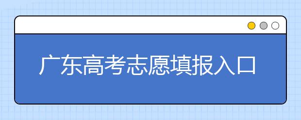 廣東高考志愿填報(bào)入口網(wǎng)址-廣東省高考志愿填報(bào)注意事項(xiàng)在這里！