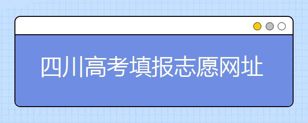 四川高考填報(bào)志愿網(wǎng)址是什么？四川志愿報(bào)考有哪些注意事項(xiàng)？