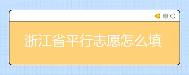 浙江省平行志愿怎么填？浙江省平行志愿填報(bào)問答