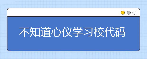 不知道心儀學(xué)習(xí)校代碼？湖北高校院校代碼信息為您匯總