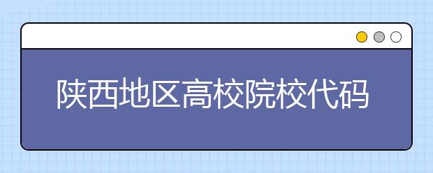 陜西地區(qū)高校院校代碼信息，為您整理匯總