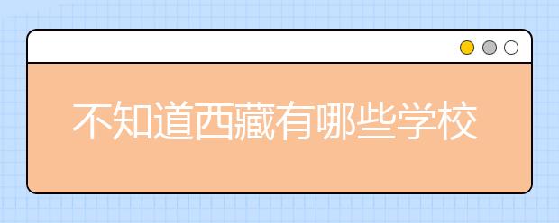 不知道西藏有哪些學(xué)校？西藏高校院校代碼信息匯總整理