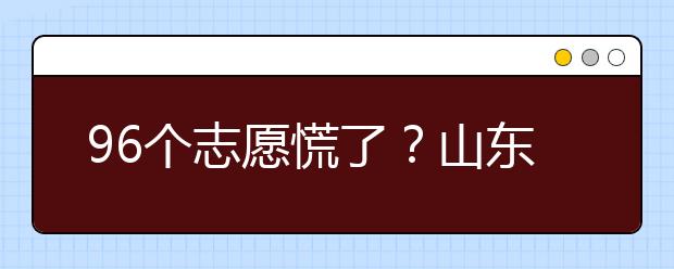 96個(gè)志愿慌了？山東省新高考怎么填報(bào)志愿？