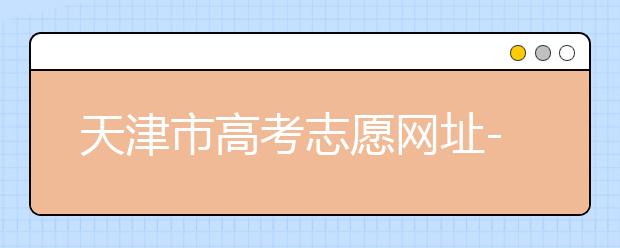 天津市高考志愿網(wǎng)址-高考志愿填報(bào)應(yīng)該如何應(yīng)對(duì)？