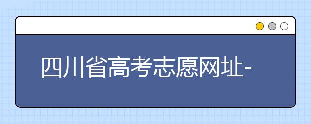 四川省高考志愿網(wǎng)址-高考志愿填報(bào)技巧