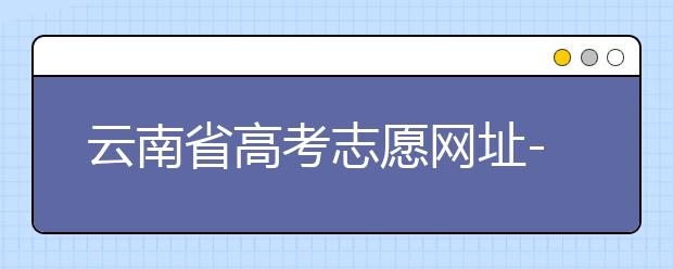 云南省高考志愿網(wǎng)址-如何進行志愿報考？