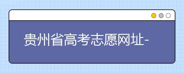 貴州省高考志愿網(wǎng)址-如何進行志愿報考？