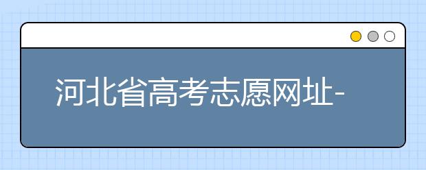 河北省高考志愿網(wǎng)址-高考志愿填報(bào)技巧?注意這兩點(diǎn)事項(xiàng)！