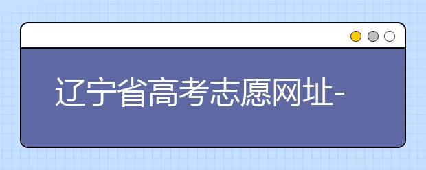 遼寧省高考志愿網(wǎng)址-高考志愿填報技巧注意這三點！