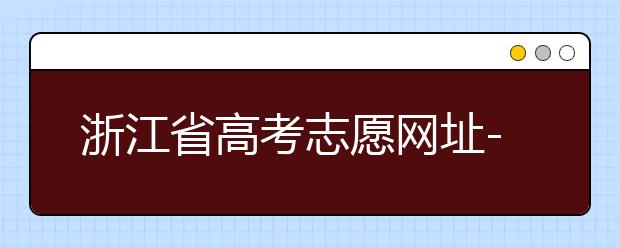 浙江省高考志愿網(wǎng)址-浙江省高考志愿填報(bào)技巧！