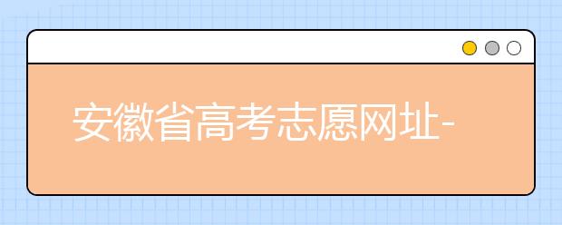 安徽省高考志愿網(wǎng)址-福建省高考志愿四大填報(bào)技巧！