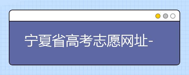 寧夏省高考志愿網(wǎng)址-福建省高考志愿四大填報(bào)技巧！