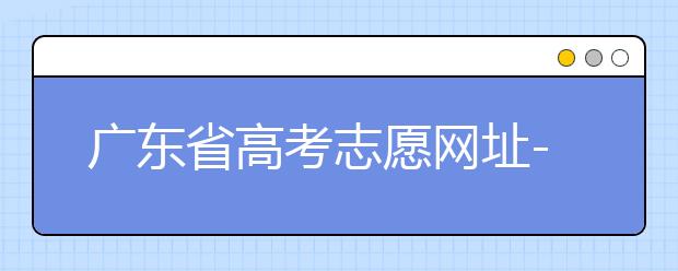 廣東省高考志愿網(wǎng)址-廣東省高考志愿填報(bào)技巧為您整理如下！