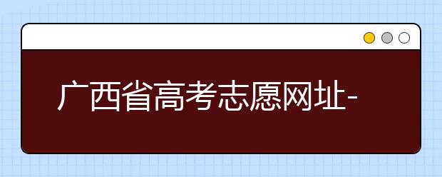 廣西省高考志愿網(wǎng)址-廣西省高考志愿有什么填報技巧？