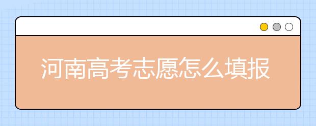 河南高考志愿怎么填報(bào)？掌握這幾招好比名師指導(dǎo)！