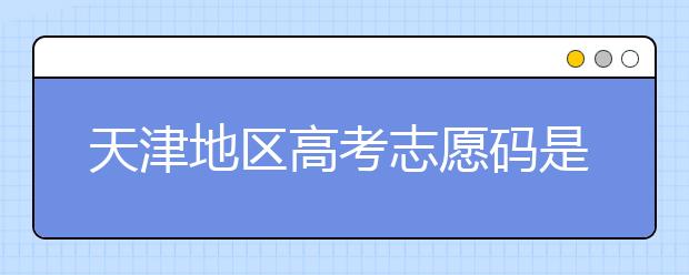 天津地區(qū)高考志愿碼是什么？天津全部院校志愿碼整理匯總