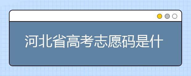 河北省高考志愿碼是什么？河北省考生注意啦